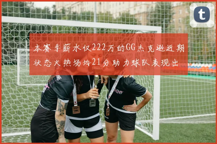 本赛季薪水仅222万的GG杰克逊近期状态火热场均21分助力球队表现出色