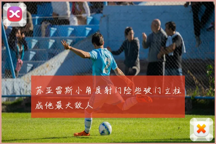 苏亚雷斯小角度射门险些破门立柱成他最大敌人