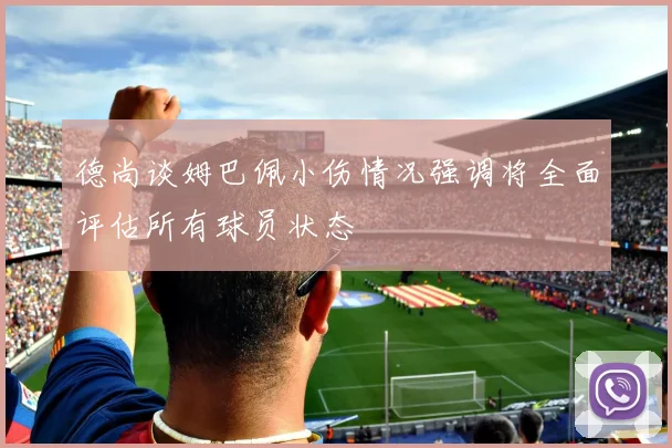 德尚谈姆巴佩小伤情况强调将全面评估所有球员状态