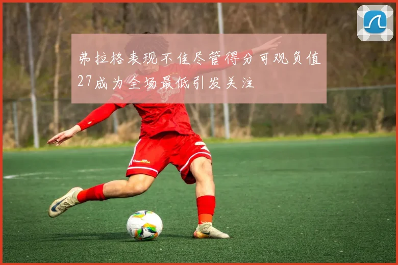 弗拉格表现不佳尽管得分可观负值27成为全场最低引发关注