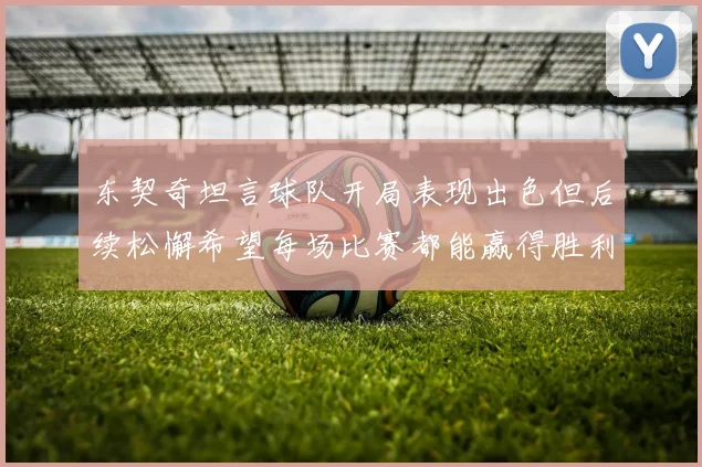 东契奇坦言球队开局表现出色但后续松懈希望每场比赛都能赢得胜利