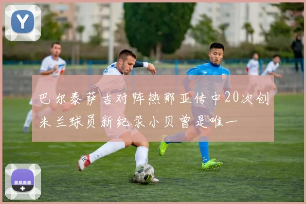 巴尔泰萨吉对阵热那亚传中20次创米兰球员新纪录小贝曾是唯一