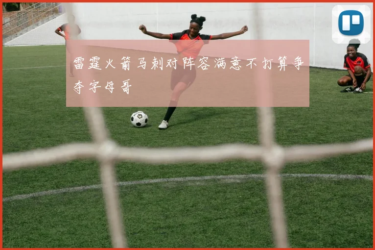 雷霆火箭马刺对阵容满意不打算争夺字母哥