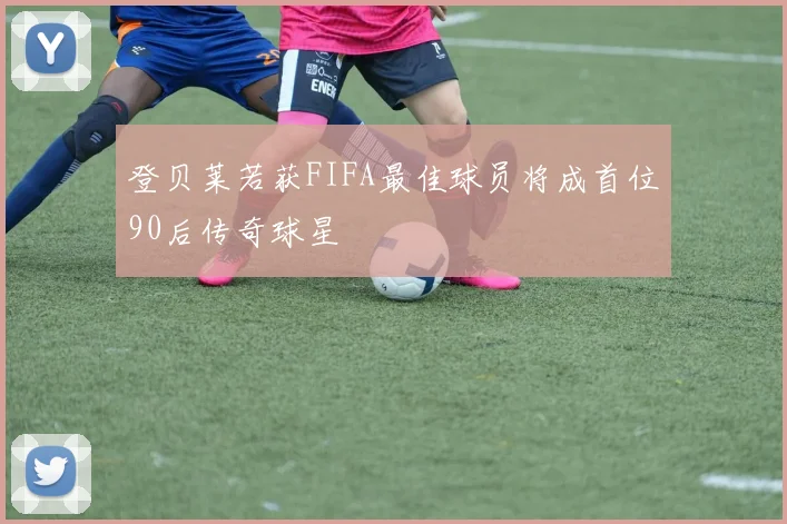 登贝莱若获FIFA最佳球员将成首位90后传奇球星