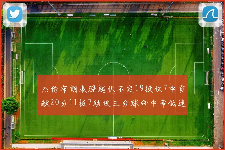 杰伦布朗表现起伏不定19投仅7中贡献20分11板7助攻三分球命中率低迷