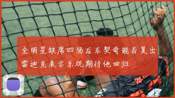 全明星缺席四场后东契奇能否复出雷迪克表示乐观期待他回归