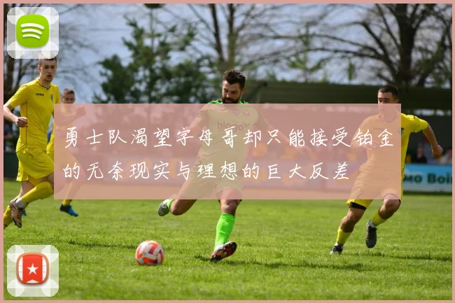 勇士队渴望字母哥却只能接受铂金的无奈现实与理想的巨大反差