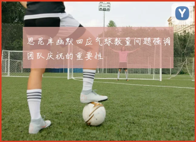 恩昆库幽默回应气球数量问题强调团队庆祝的重要性