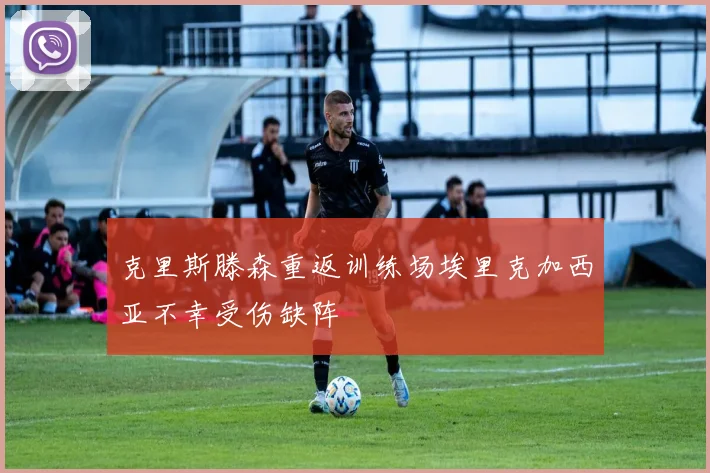 克里斯滕森重返训练场埃里克加西亚不幸受伤缺阵
