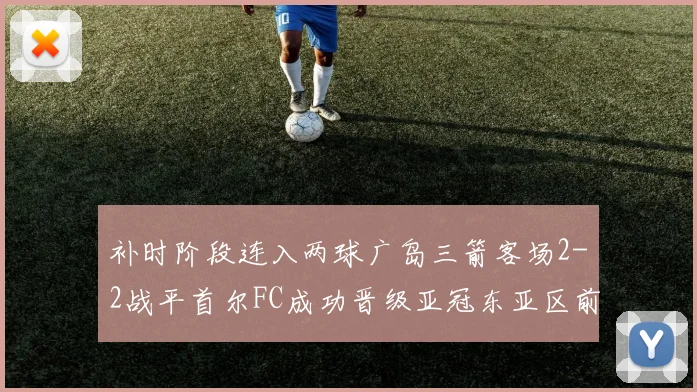 补时阶段连入两球广岛三箭客场2-2战平首尔FC成功晋级亚冠东亚区前四