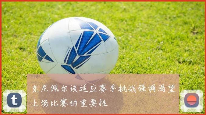 克尼佩尔谈适应赛季挑战强调渴望上场比赛的重要性