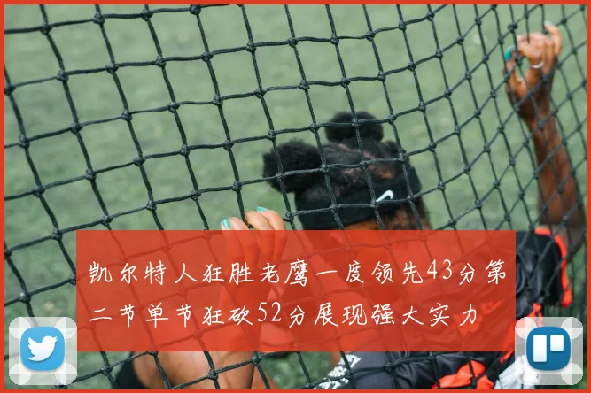 凯尔特人狂胜老鹰一度领先43分第二节单节狂砍52分展现强大实力