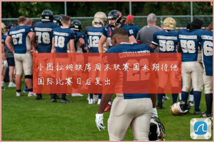 小图拉姆缺席周末联赛国米期待他国际比赛日后复出