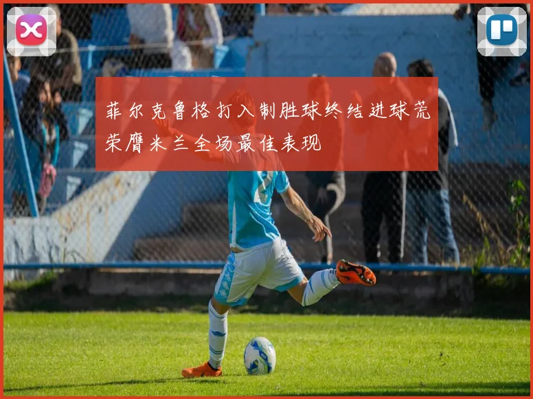 菲尔克鲁格打入制胜球终结进球荒荣膺米兰全场最佳表现