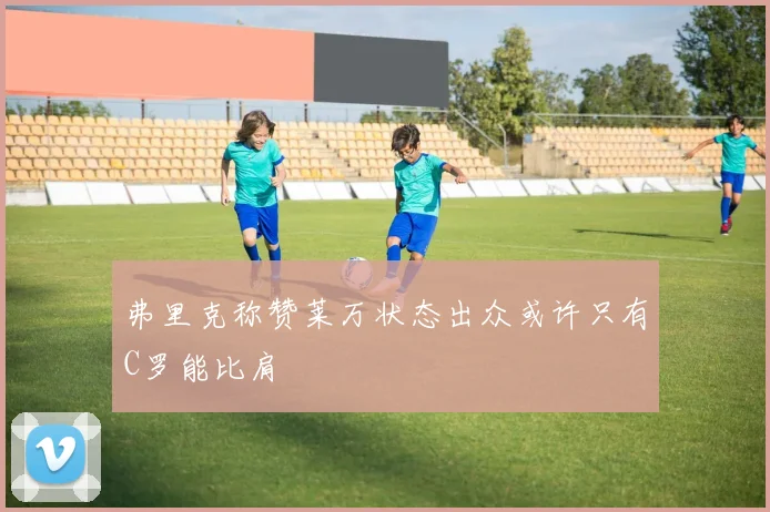弗里克称赞莱万状态出众或许只有C罗能比肩