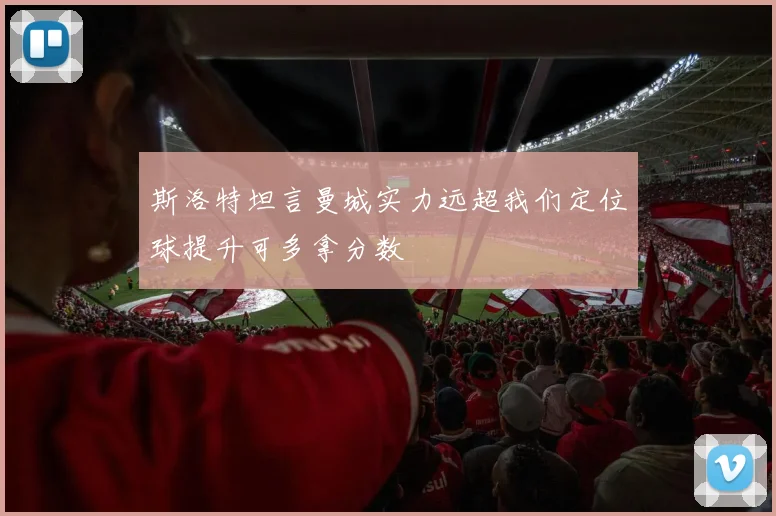 斯洛特坦言曼城实力远超我们定位球提升可多拿分数