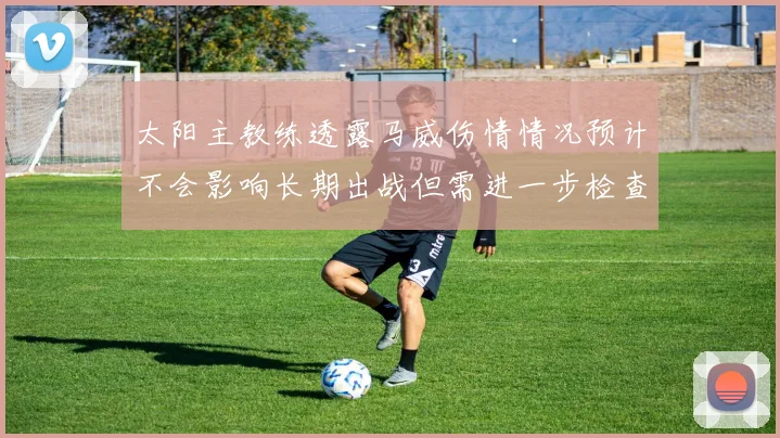 太阳主教练透露马威伤情情况预计不会影响长期出战但需进一步检查确认