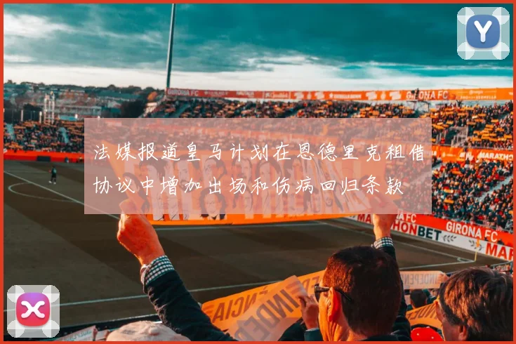 法媒报道皇马计划在恩德里克租借协议中增加出场和伤病回归条款