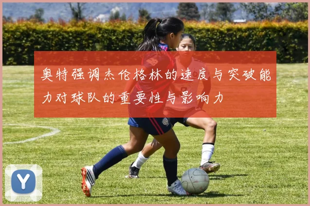 奥特强调杰伦格林的速度与突破能力对球队的重要性与影响力