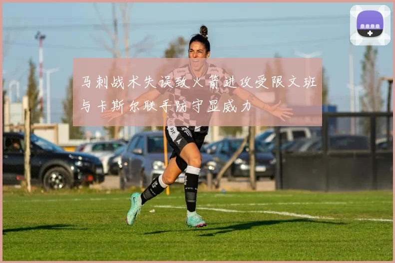 马刺战术失误致火箭进攻受限文班与卡斯尔联手防守显威力