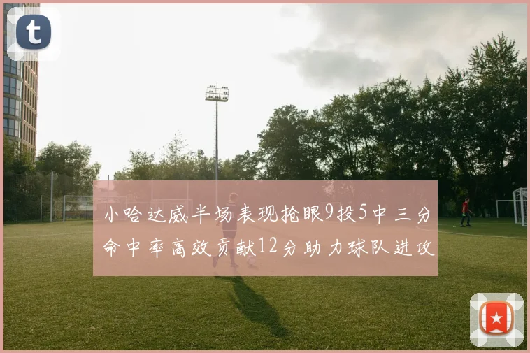 小哈达威半场表现抢眼9投5中三分命中率高效贡献12分助力球队进攻
