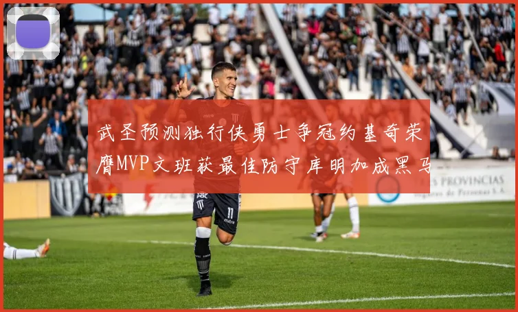 武圣预测独行侠勇士争冠约基奇荣膺MVP文班获最佳防守库明加成黑马赢家