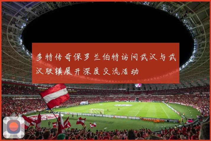 多特传奇保罗兰伯特访问武汉与武汉联镇展开深度交流活动