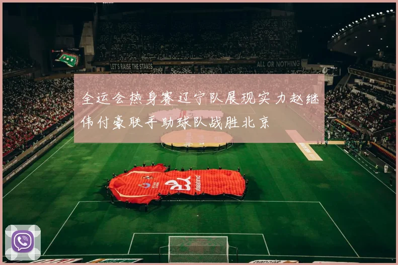 全运会热身赛辽宁队展现实力赵继伟付豪联手助球队战胜北京