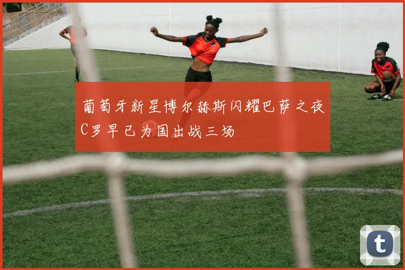 葡萄牙新星博尔赫斯闪耀巴萨之夜C罗早已为国出战三场