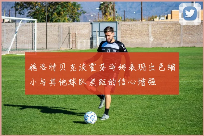 施洛特贝克谈霍芬海姆表现出色缩小与其他球队差距的信心增强