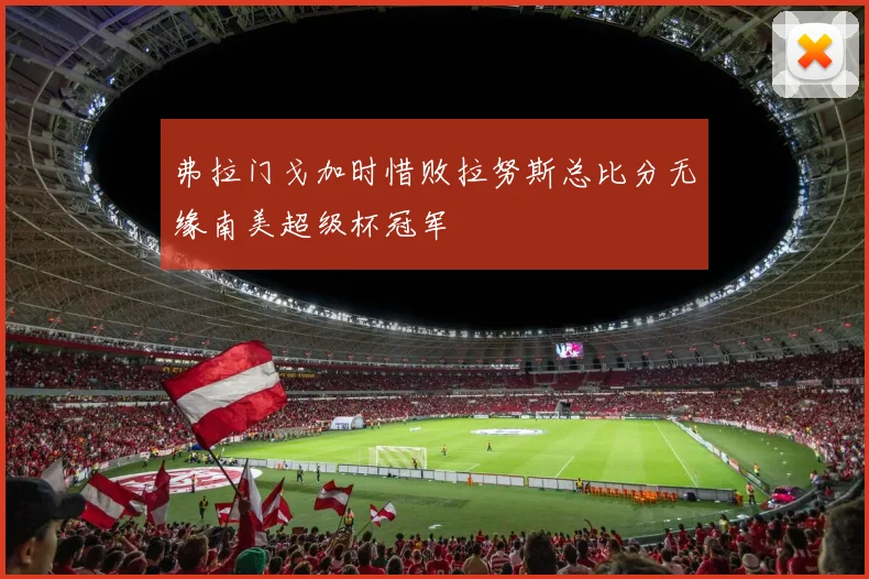 弗拉门戈加时惜败拉努斯总比分无缘南美超级杯冠军