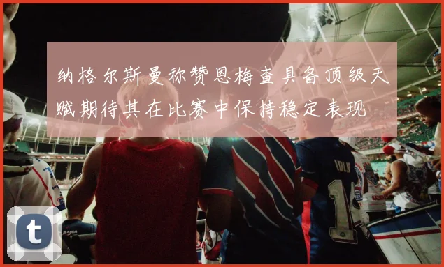 纳格尔斯曼称赞恩梅查具备顶级天赋期待其在比赛中保持稳定表现