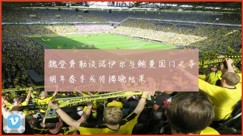 魏登费勒谈诺伊尔与鲍曼国门之争明年春季或将揭晓结果