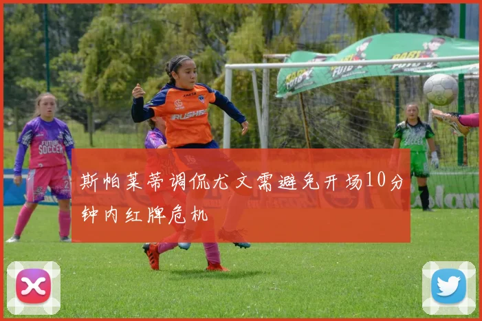 斯帕莱蒂调侃尤文需避免开场10分钟内红牌危机