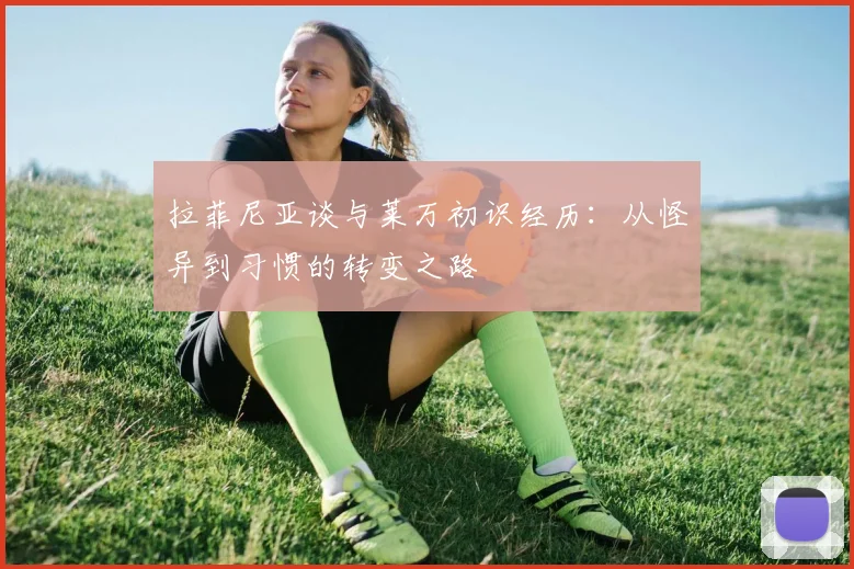 拉菲尼亚谈与莱万初识经历：从怪异到习惯的转变之路