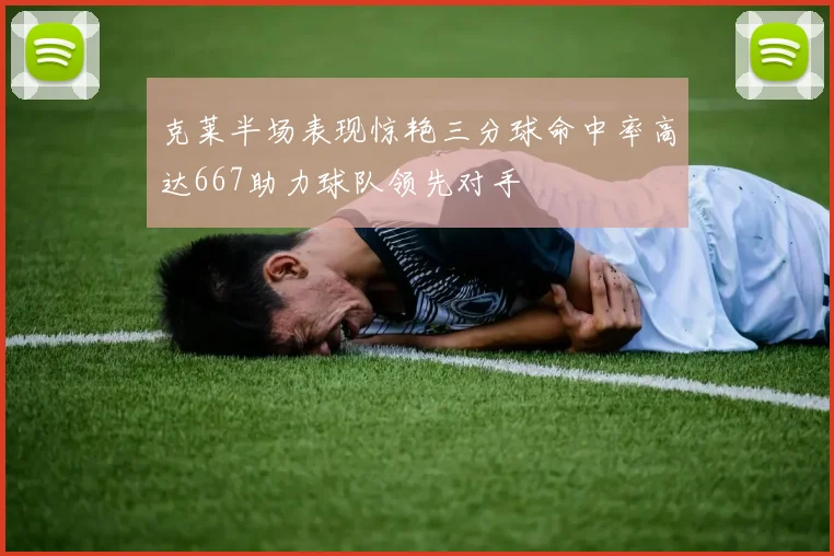 克莱半场表现惊艳三分球命中率高达667助力球队领先对手