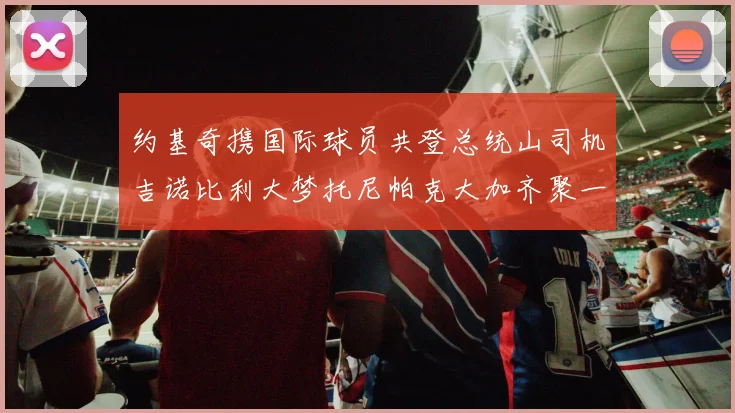约基奇携国际球员共登总统山司机吉诺比利大梦托尼帕克大加齐聚一堂