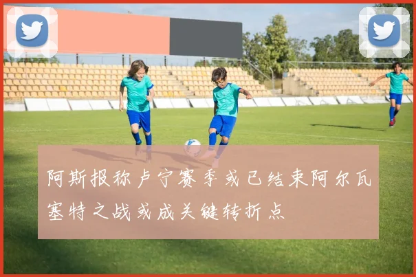 阿斯报称卢宁赛季或已结束阿尔瓦塞特之战或成关键转折点