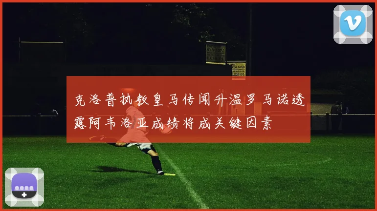 克洛普执教皇马传闻升温罗马诺透露阿韦洛亚成绩将成关键因素