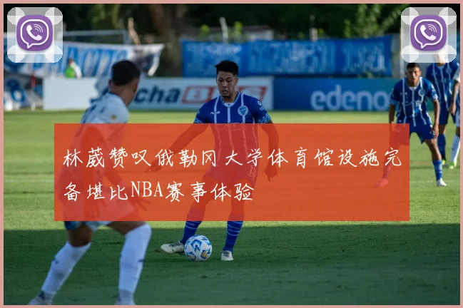 林葳赞叹俄勒冈大学体育馆设施完备堪比NBA赛事体验