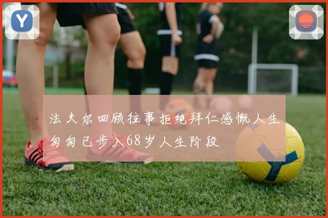 法夫尔回顾往事拒绝拜仁感慨人生匆匆已步入68岁人生阶段