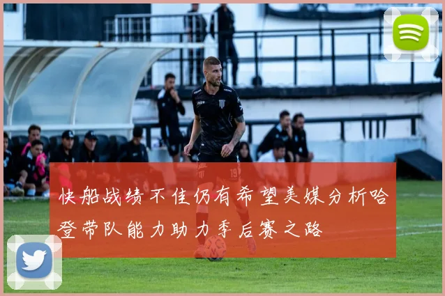 快船战绩不佳仍有希望美媒分析哈登带队能力助力季后赛之路