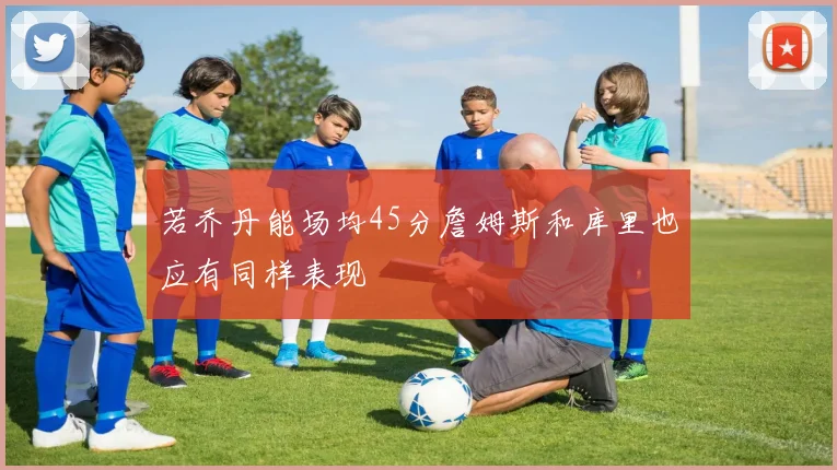 若乔丹能场均45分詹姆斯和库里也应有同样表现