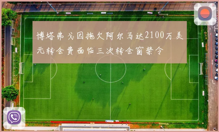 博塔弗戈因拖欠阿尔马达2100万美元转会费面临三次转会窗禁令