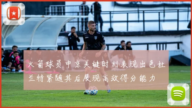 火箭球员申京关键时刻表现出色杜兰特紧随其后展现高效得分能力