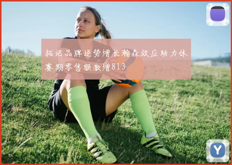 拓记品牌逆势增长瀚森效应助力休赛期零售额激增813