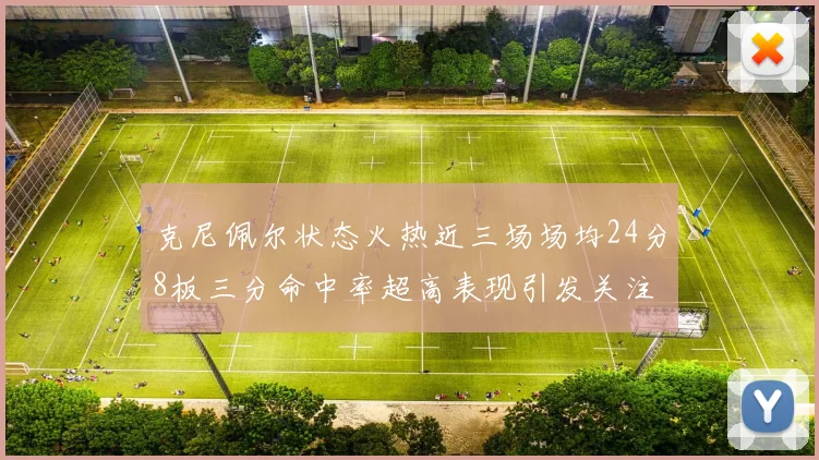 克尼佩尔状态火热近三场场均24分8板三分命中率超高表现引发关注