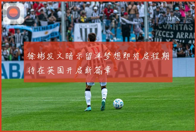 徐彬发文暗示留洋梦想即将启程期待在英国开启新篇章
