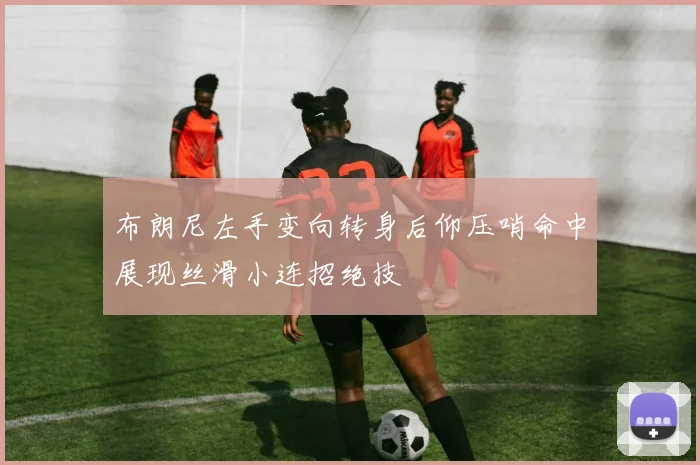 布朗尼左手变向转身后仰压哨命中展现丝滑小连招绝技