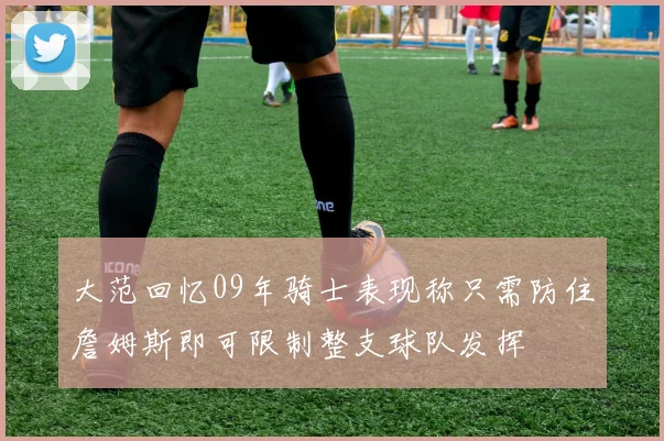 大范回忆09年骑士表现称只需防住詹姆斯即可限制整支球队发挥